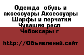 Одежда, обувь и аксессуары Аксессуары - Шарфы и перчатки. Чувашия респ.,Чебоксары г.